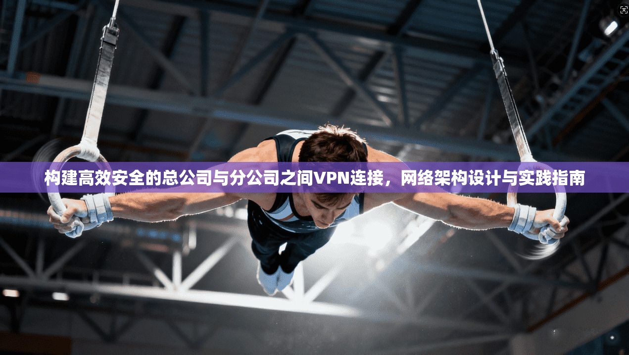 构建高效安全的总公司与分公司之间VPN连接，网络架构设计与实践指南