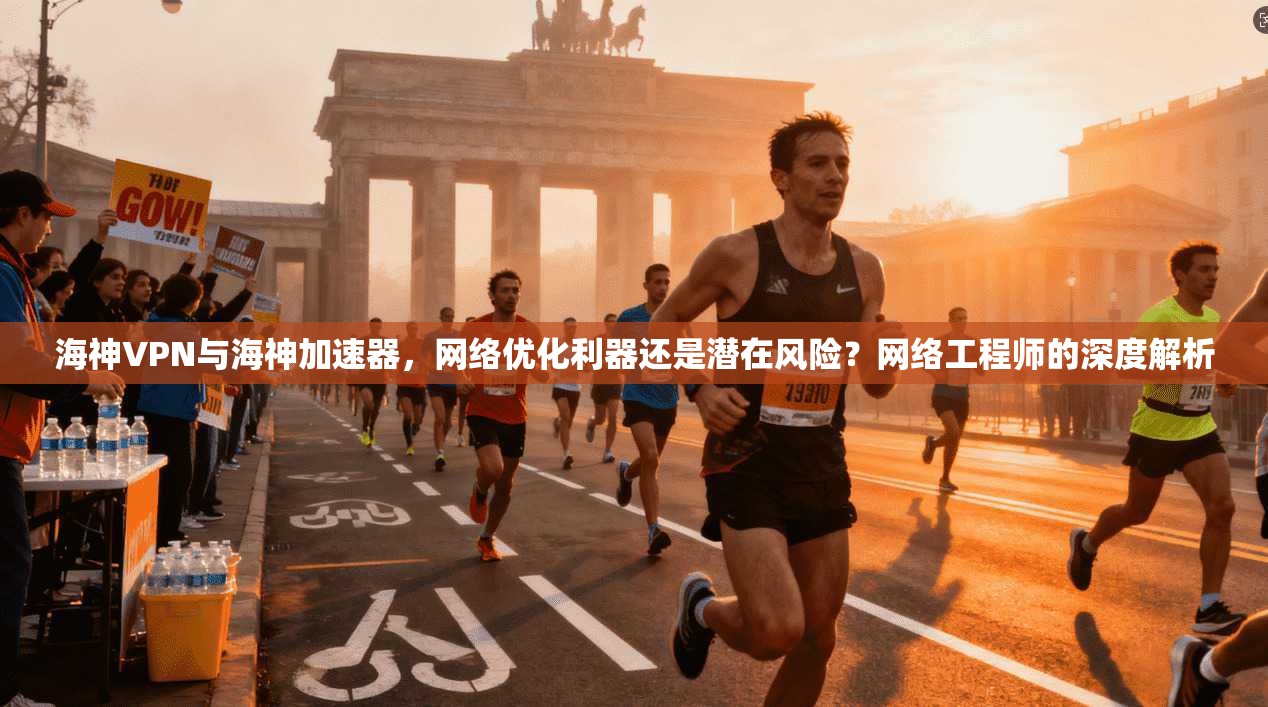 海神VPN与海神加速器，网络优化利器还是潜在风险？网络工程师的深度解析