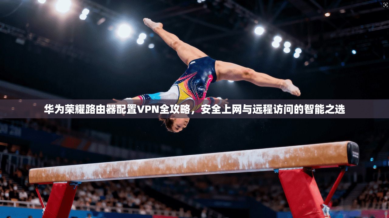 华为荣耀路由器配置VPN全攻略，安全上网与远程访问的智能之选