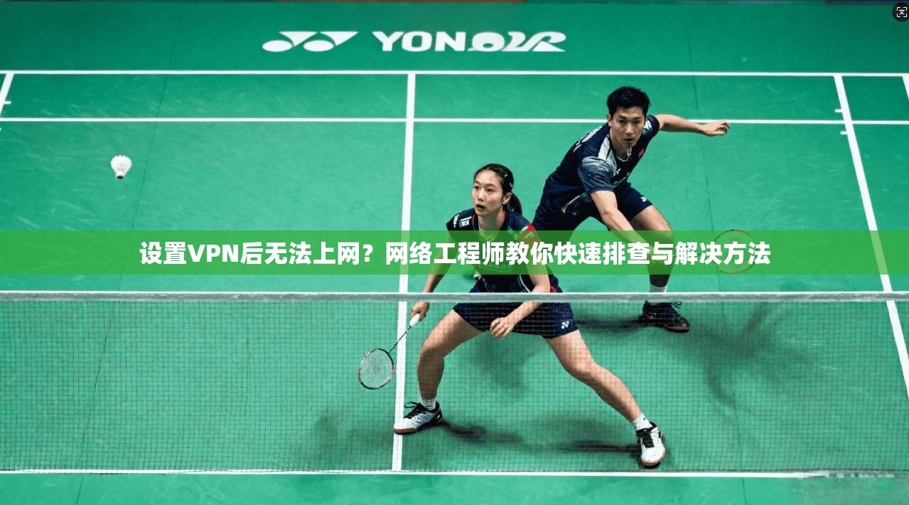 设置VPN后无法上网？网络工程师教你快速排查与解决方法