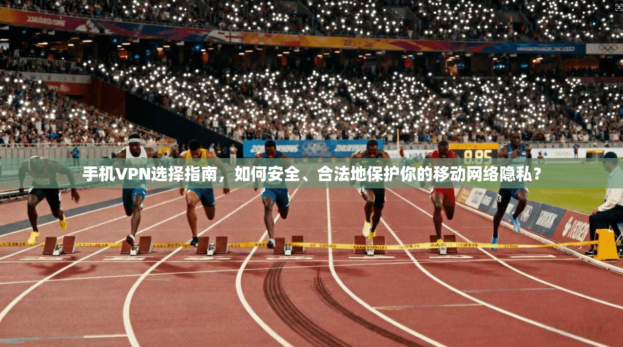 手机VPN选择指南，如何安全、合法地保护你的移动网络隐私？