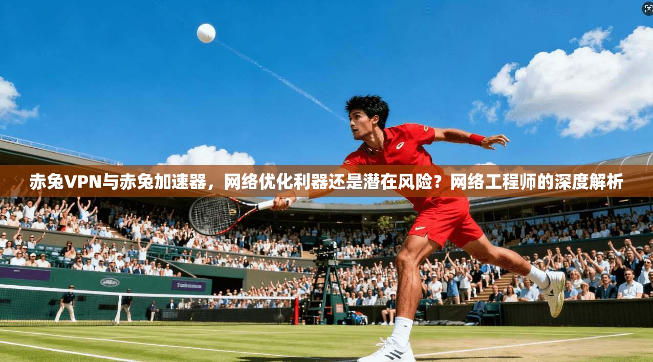 赤兔VPN与赤兔加速器，网络优化利器还是潜在风险？网络工程师的深度解析
