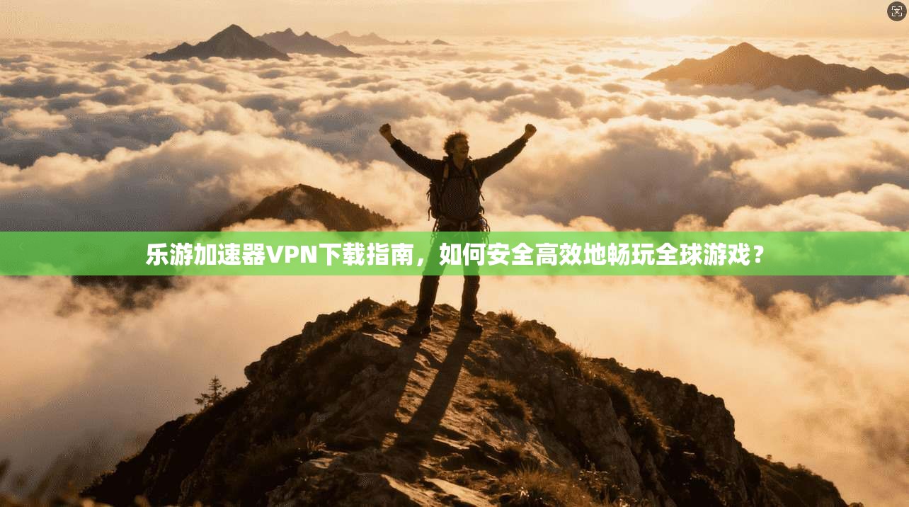 乐游加速器VPN下载指南，如何安全高效地畅玩全球游戏？