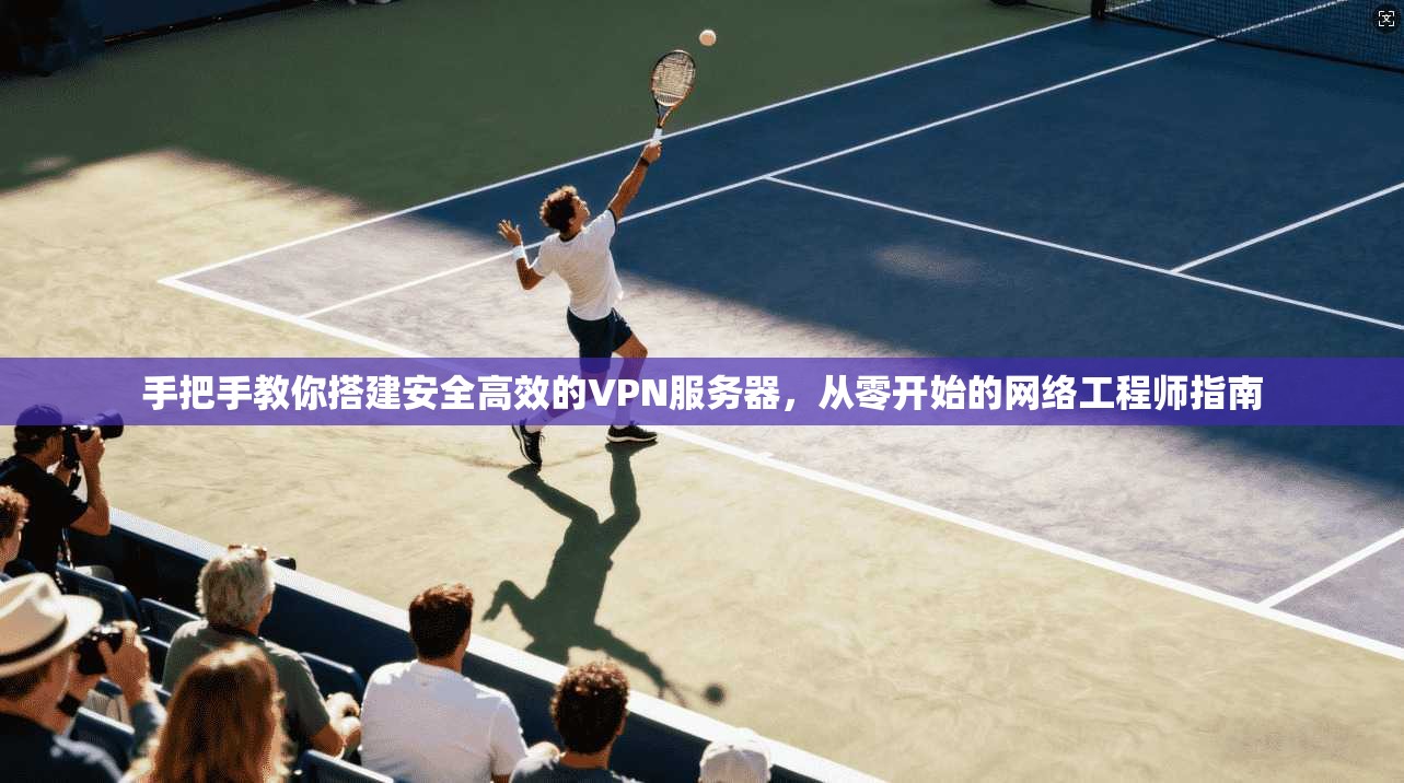 手把手教你搭建安全高效的VPN服务器，从零开始的网络工程师指南
