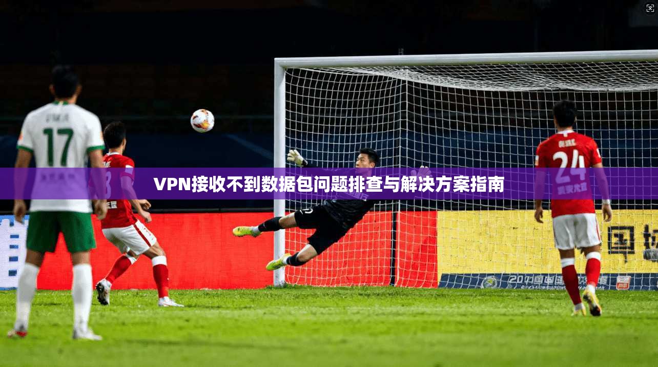 VPN接收不到数据包问题排查与解决方案指南