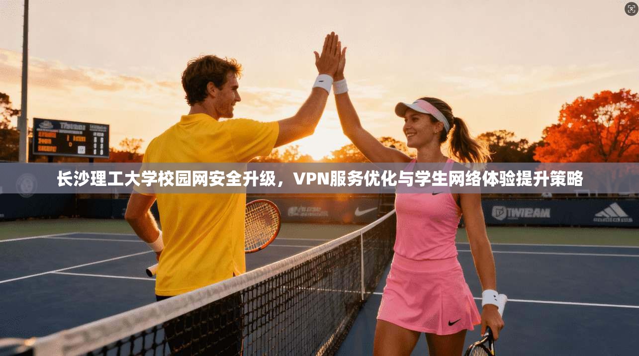 长沙理工大学校园网安全升级，VPN服务优化与学生网络体验提升策略