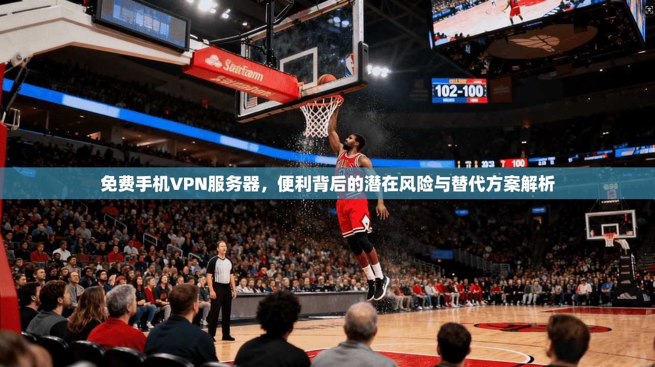 免费手机VPN服务器，便利背后的潜在风险与替代方案解析