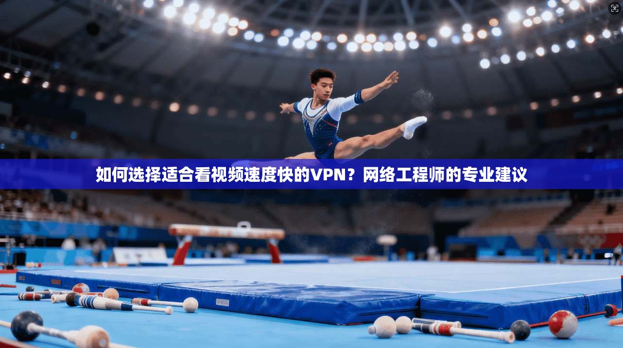 如何选择适合看视频速度快的VPN？网络工程师的专业建议
