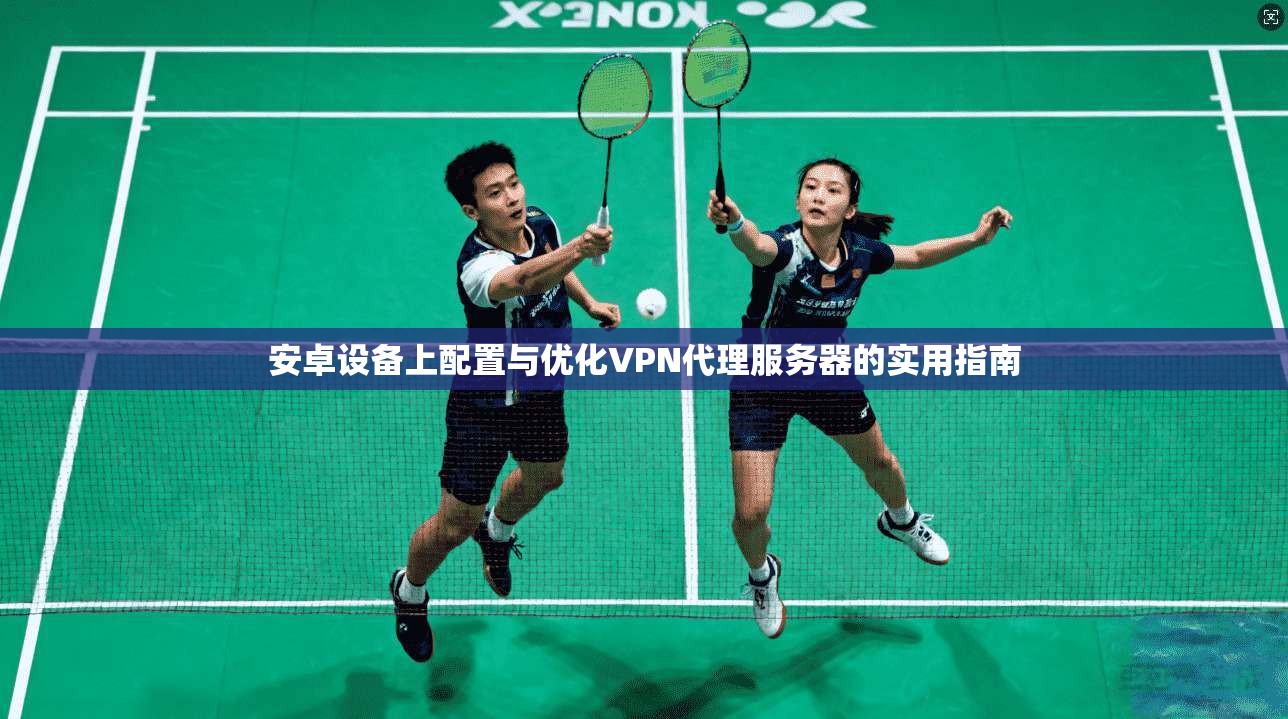 安卓设备上配置与优化VPN代理服务器的实用指南
