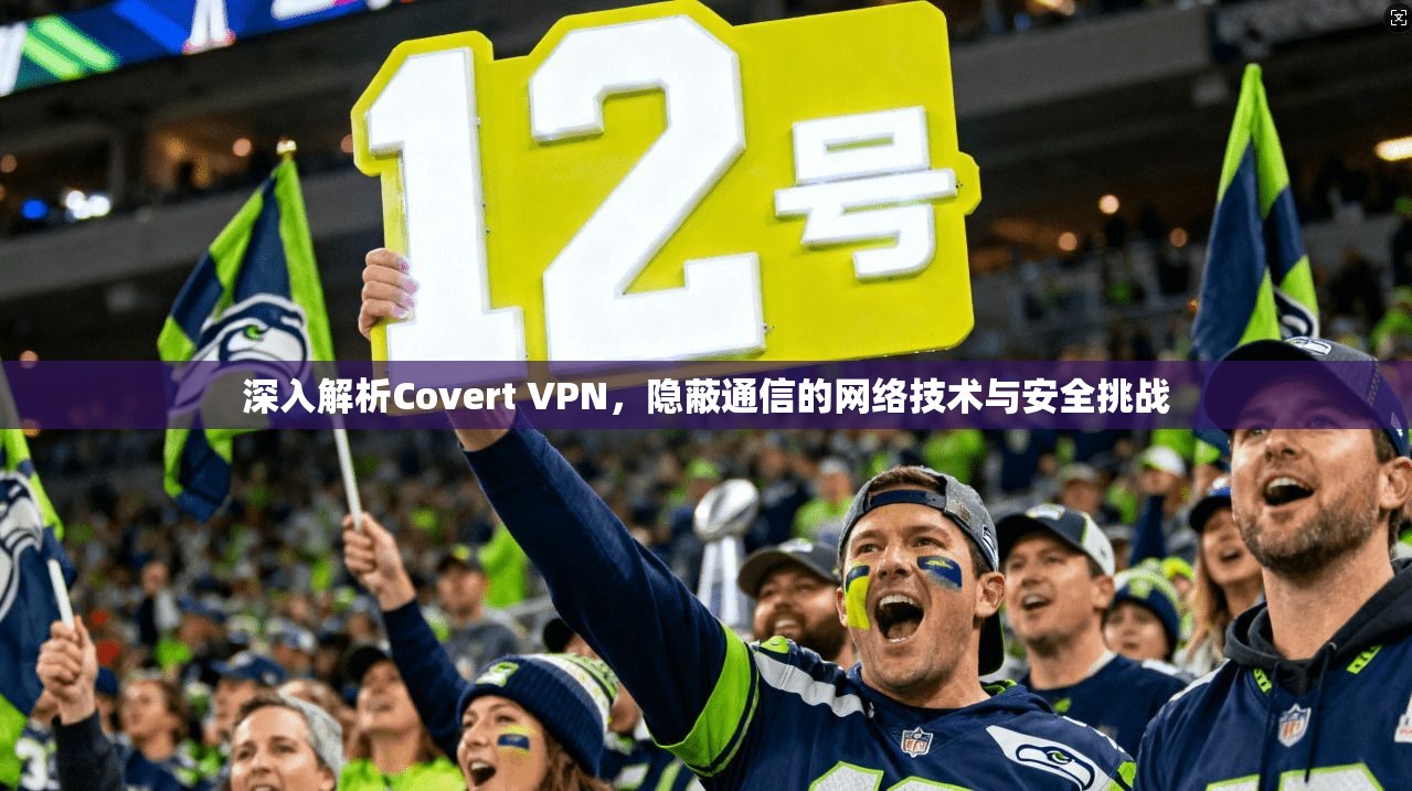 深入解析Covert VPN，隐蔽通信的网络技术与安全挑战