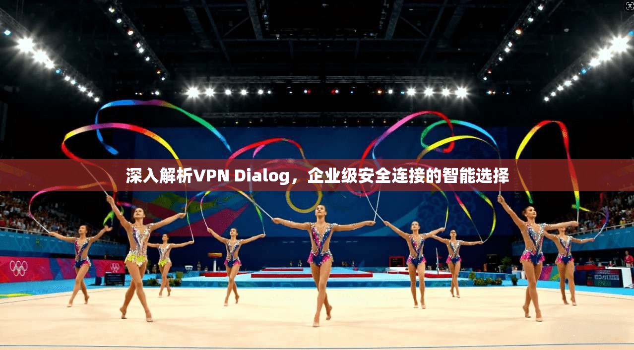 深入解析VPN Dialog，企业级安全连接的智能选择