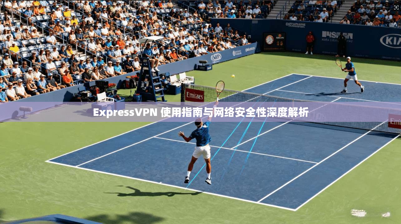 ExpressVPN 使用指南与网络安全性深度解析