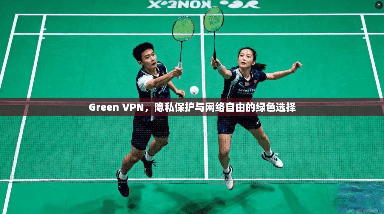 Green VPN，隐私保护与网络自由的绿色选择