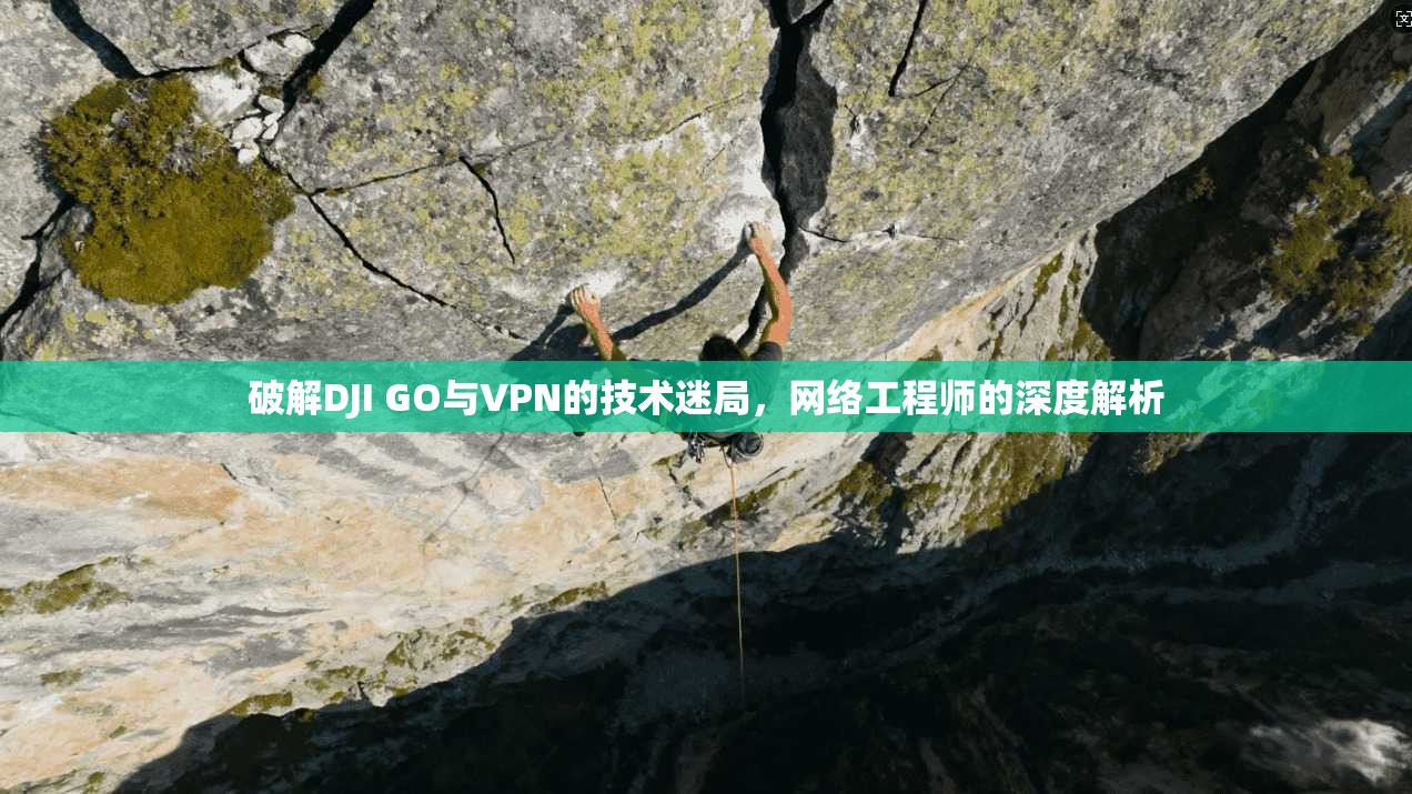 破解DJI GO与VPN的技术迷局，网络工程师的深度解析