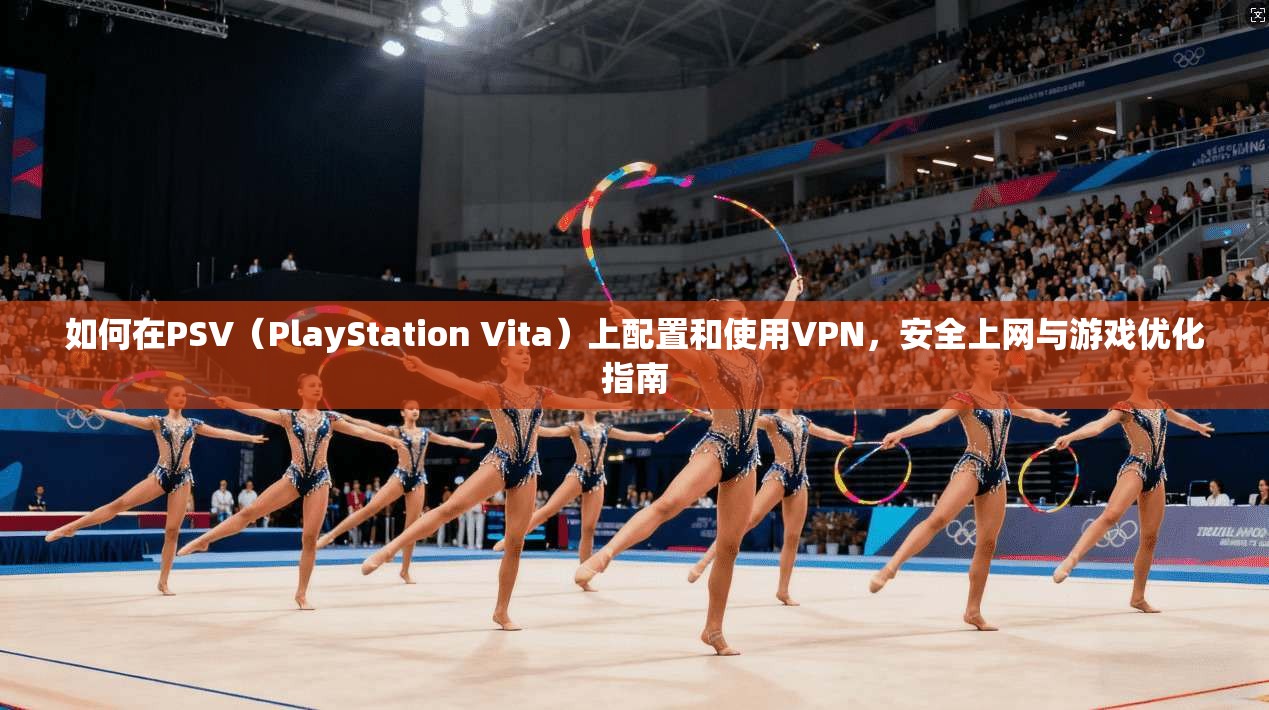 如何在PSV（PlayStation Vita）上配置和使用VPN，安全上网与游戏优化指南