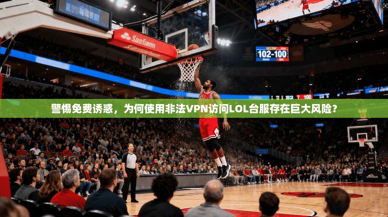 警惕免费诱惑，为何使用非法VPN访问LOL台服存在巨大风险？