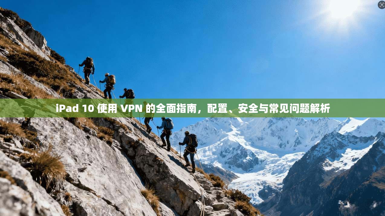 iPad 10 使用 VPN 的全面指南，配置、安全与常见问题解析