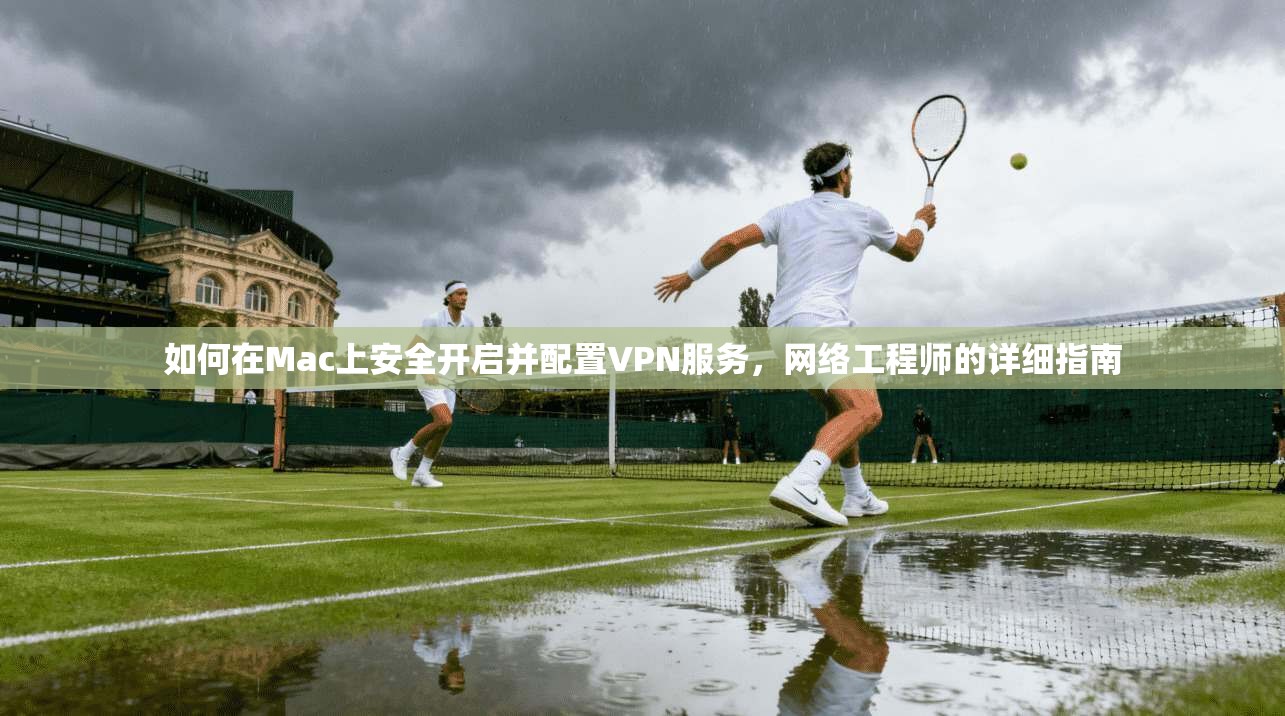如何在Mac上安全开启并配置VPN服务，网络工程师的详细指南