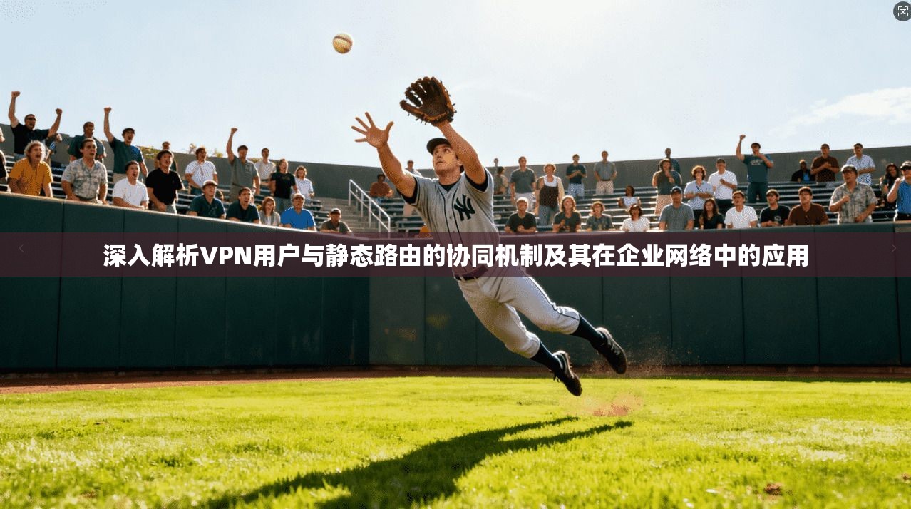 深入解析VPN用户与静态路由的协同机制及其在企业网络中的应用