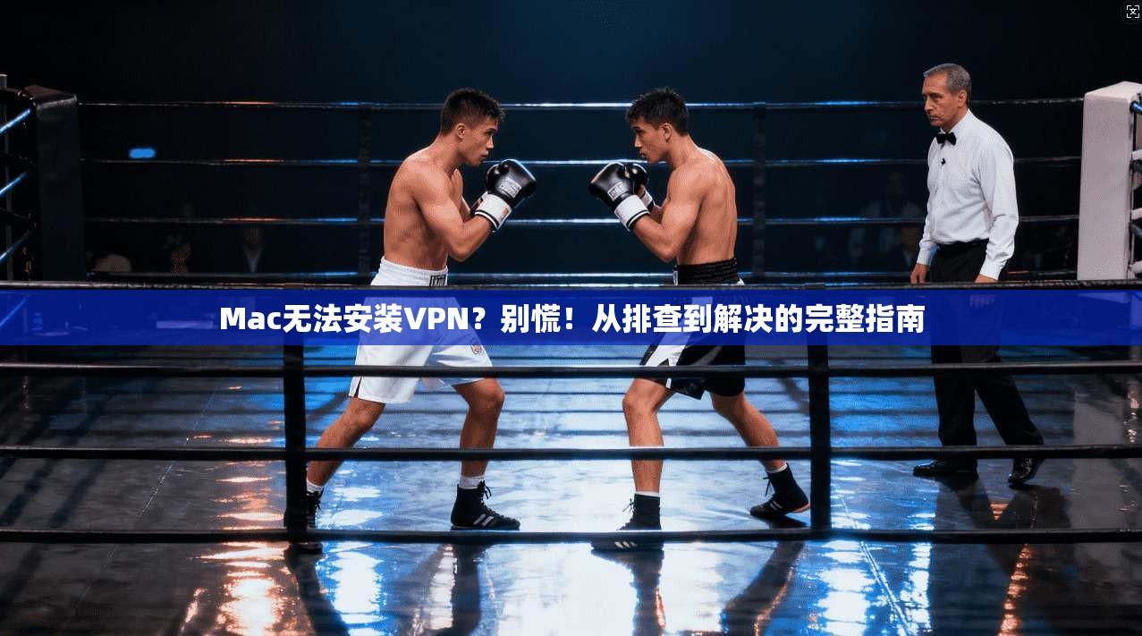 Mac无法安装VPN？别慌！从排查到解决的完整指南