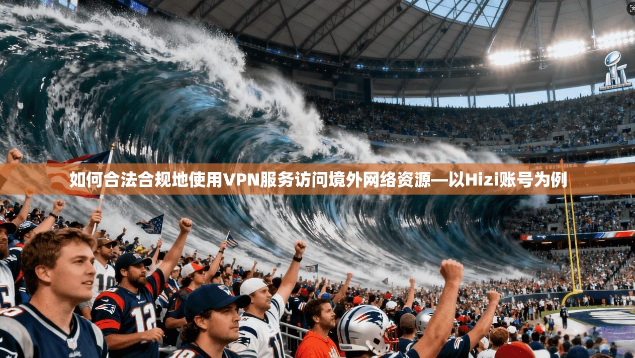 如何合法合规地使用VPN服务访问境外网络资源—以Hizi账号为例