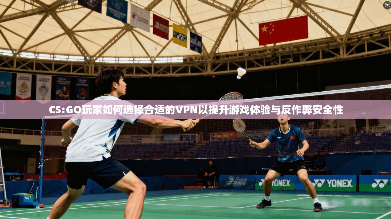 CS:GO玩家如何选择合适的VPN以提升游戏体验与反作弊安全性