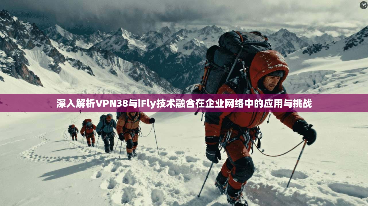 深入解析VPN38与iFly技术融合在企业网络中的应用与挑战