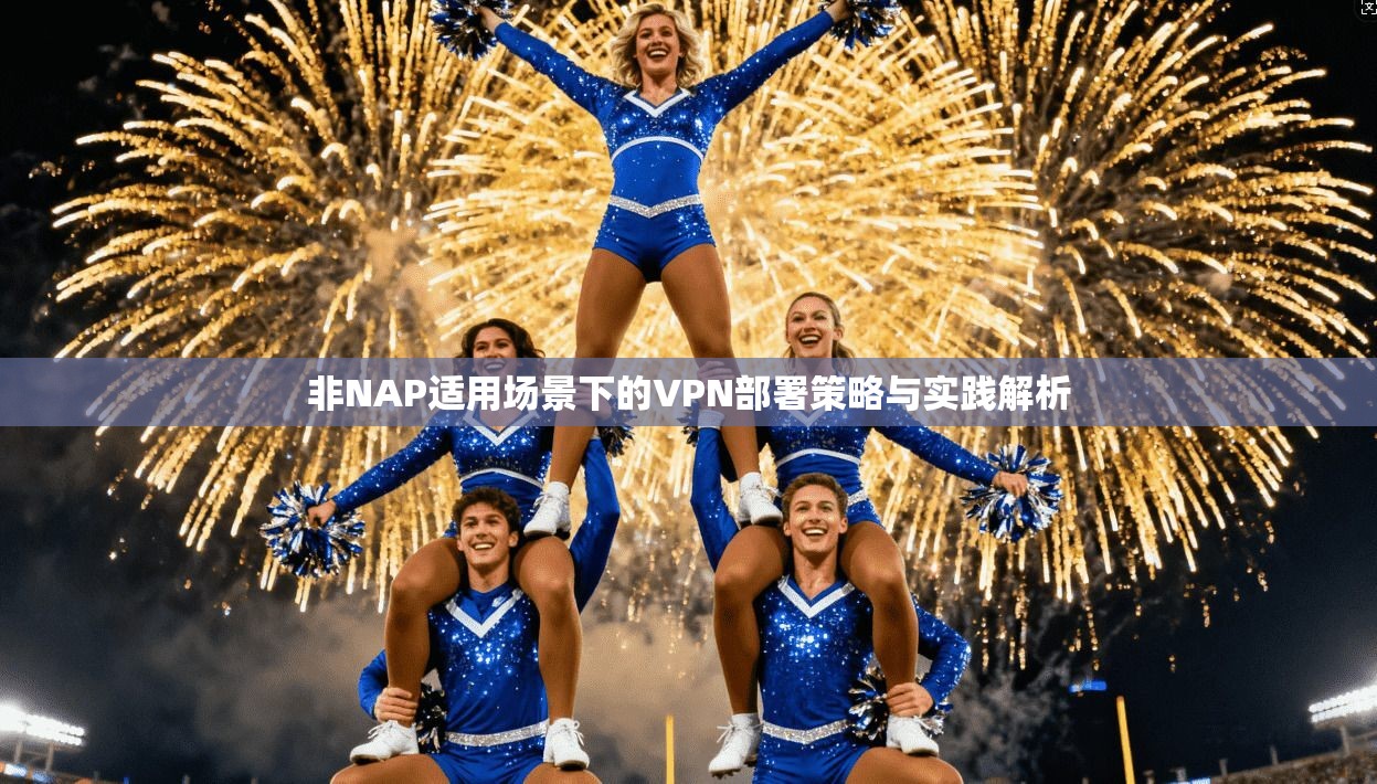 非NAP适用场景下的VPN部署策略与实践解析