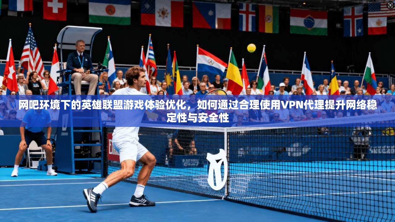 网吧环境下的英雄联盟游戏体验优化，如何通过合理使用VPN代理提升网络稳定性与安全性