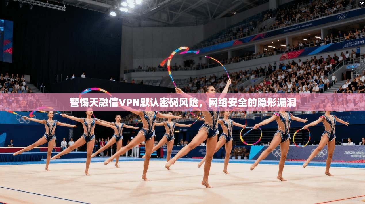 警惕天融信VPN默认密码风险，网络安全的隐形漏洞