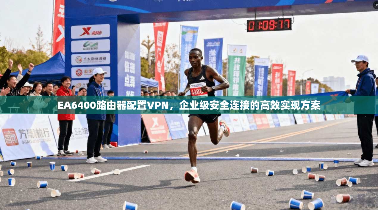 EA6400路由器配置VPN，企业级安全连接的高效实现方案