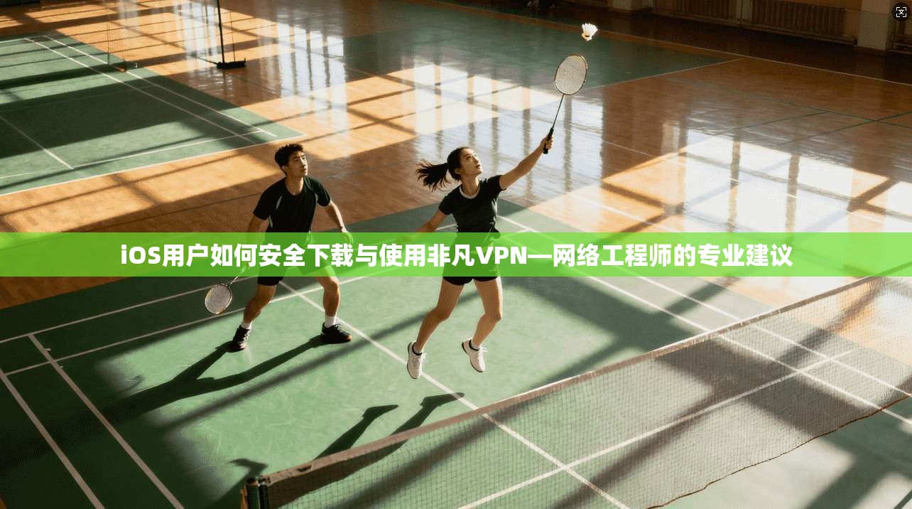 iOS用户如何安全下载与使用非凡VPN—网络工程师的专业建议