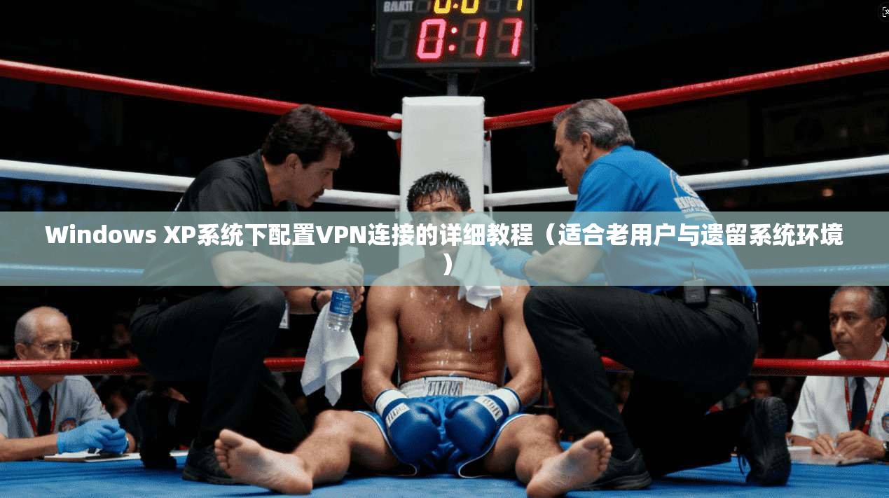 Windows XP系统下配置VPN连接的详细教程（适合老用户与遗留系统环境）