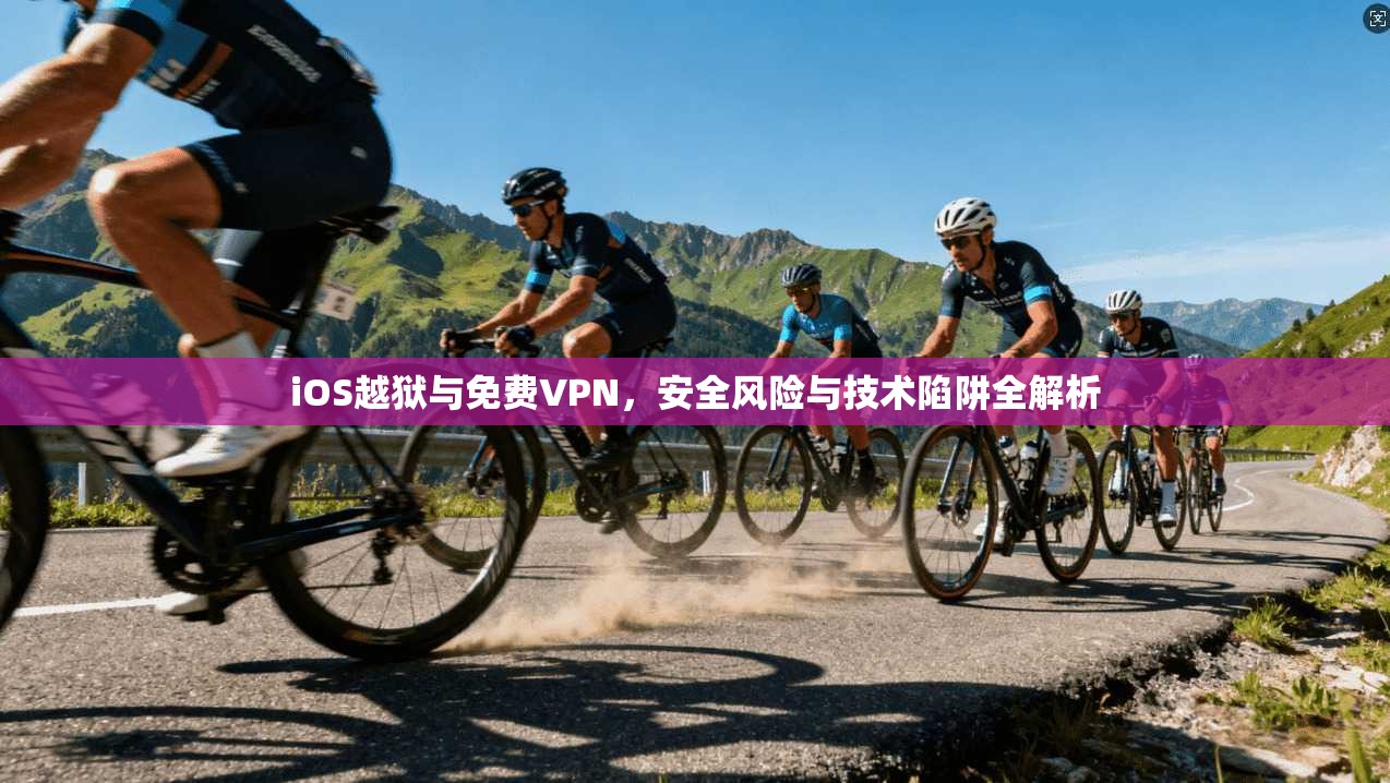iOS越狱与免费VPN，安全风险与技术陷阱全解析