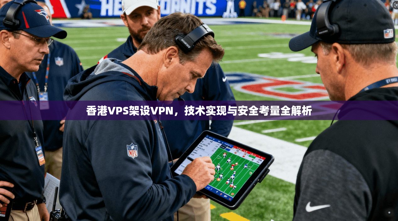 香港VPS架设VPN，技术实现与安全考量全解析