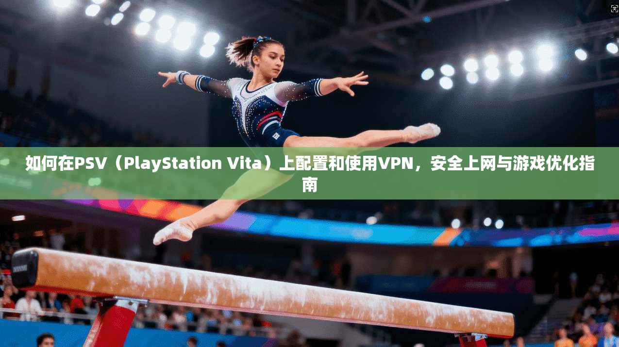 如何在PSV（PlayStation Vita）上配置和使用VPN，安全上网与游戏优化指南