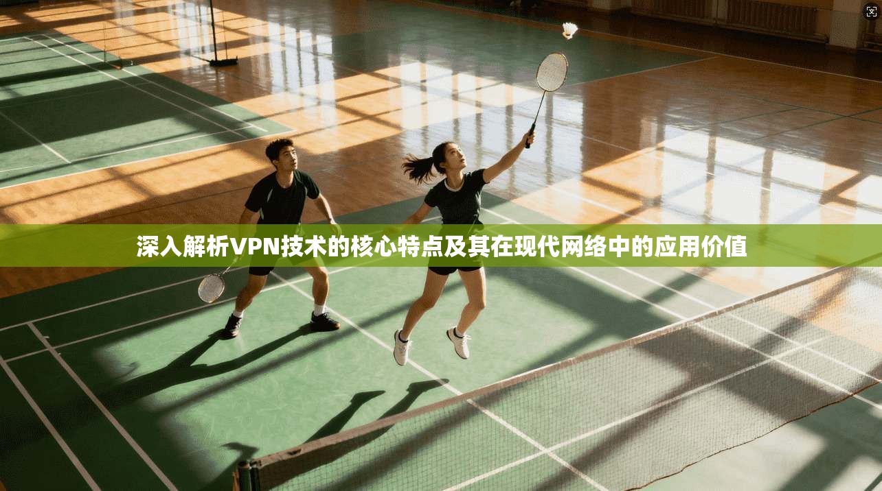深入解析VPN技术的核心特点及其在现代网络中的应用价值