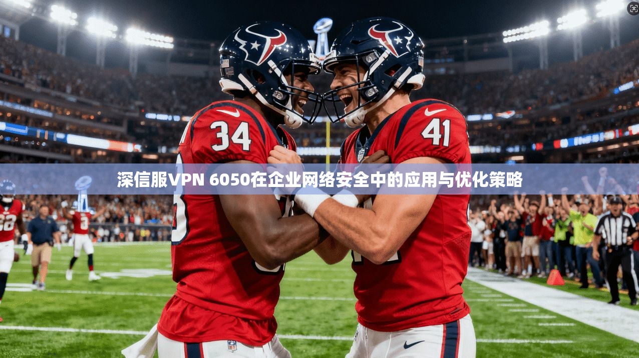 深信服VPN 6050在企业网络安全中的应用与优化策略