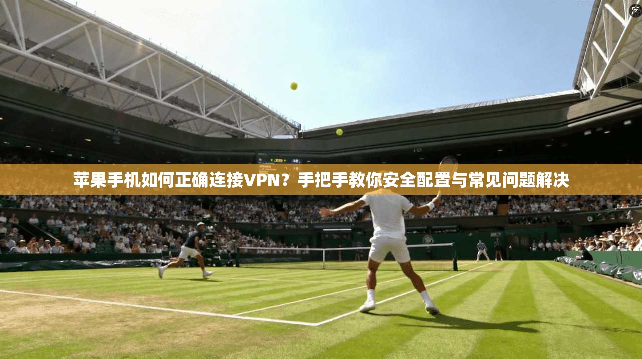 苹果手机如何正确连接VPN？手把手教你安全配置与常见问题解决