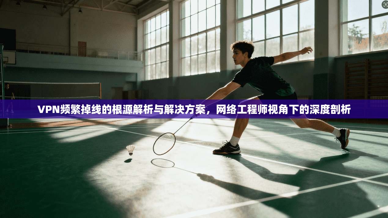 VPN频繁掉线的根源解析与解决方案，网络工程师视角下的深度剖析