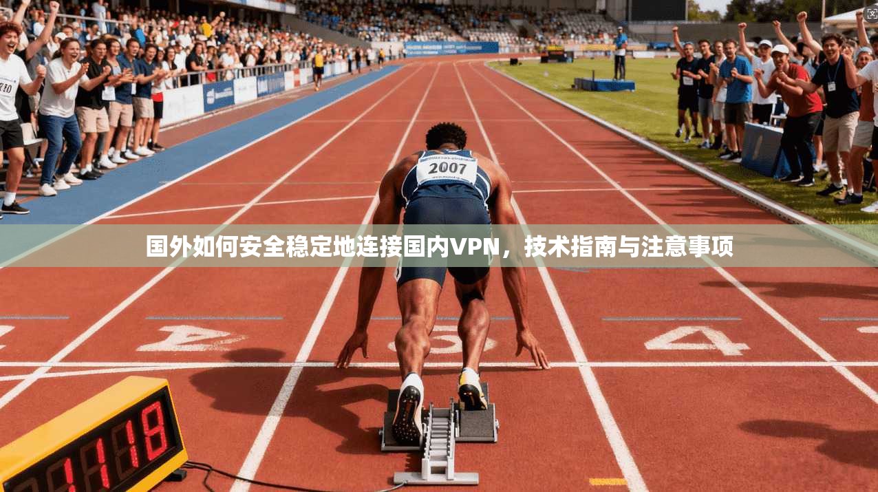 国外如何安全稳定地连接国内VPN，技术指南与注意事项