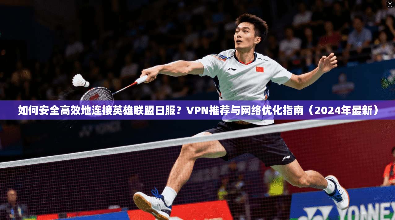 如何安全高效地连接英雄联盟日服？VPN推荐与网络优化指南（2024年最新）