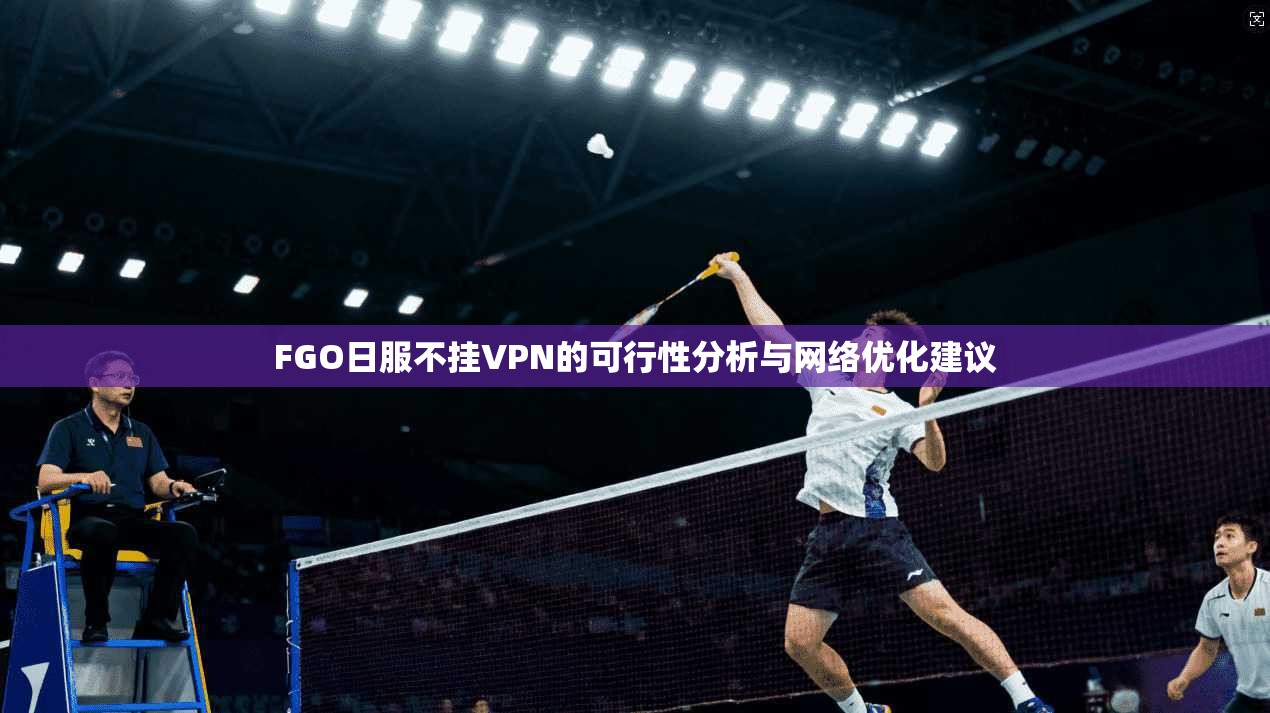 FGO日服不挂VPN的可行性分析与网络优化建议