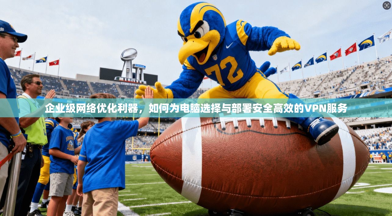 企业级网络优化利器，如何为电脑选择与部署安全高效的VPN服务