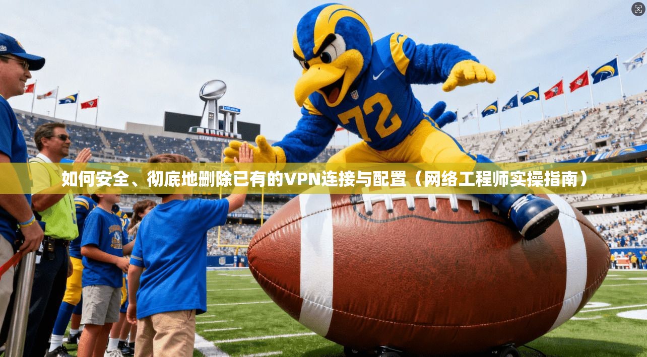 如何安全、彻底地删除已有的VPN连接与配置（网络工程师实操指南）