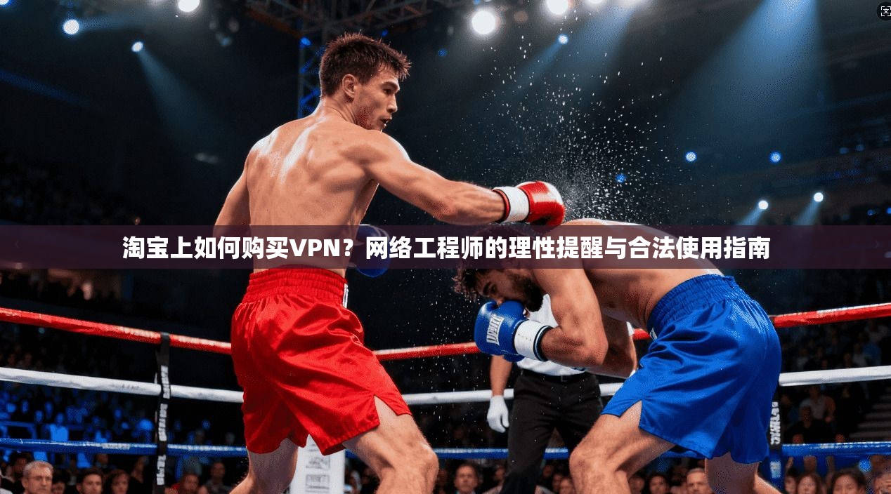 淘宝上如何购买VPN？网络工程师的理性提醒与合法使用指南