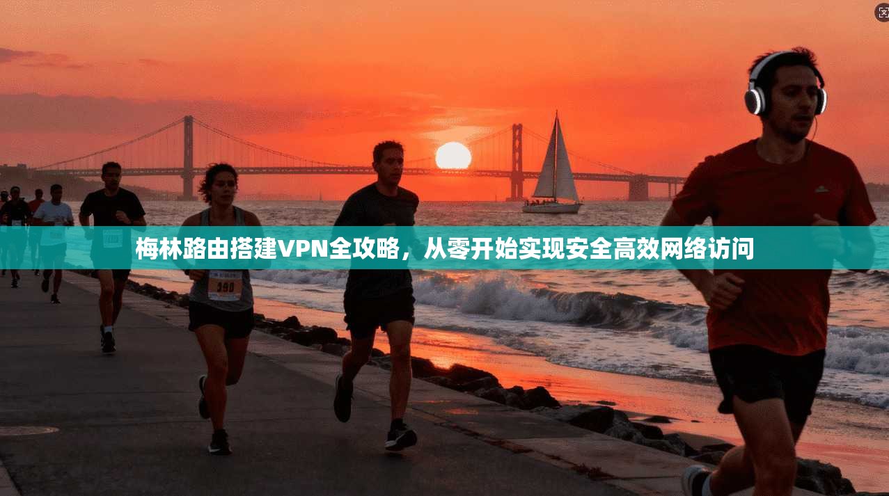 梅林路由搭建VPN全攻略，从零开始实现安全高效网络访问
