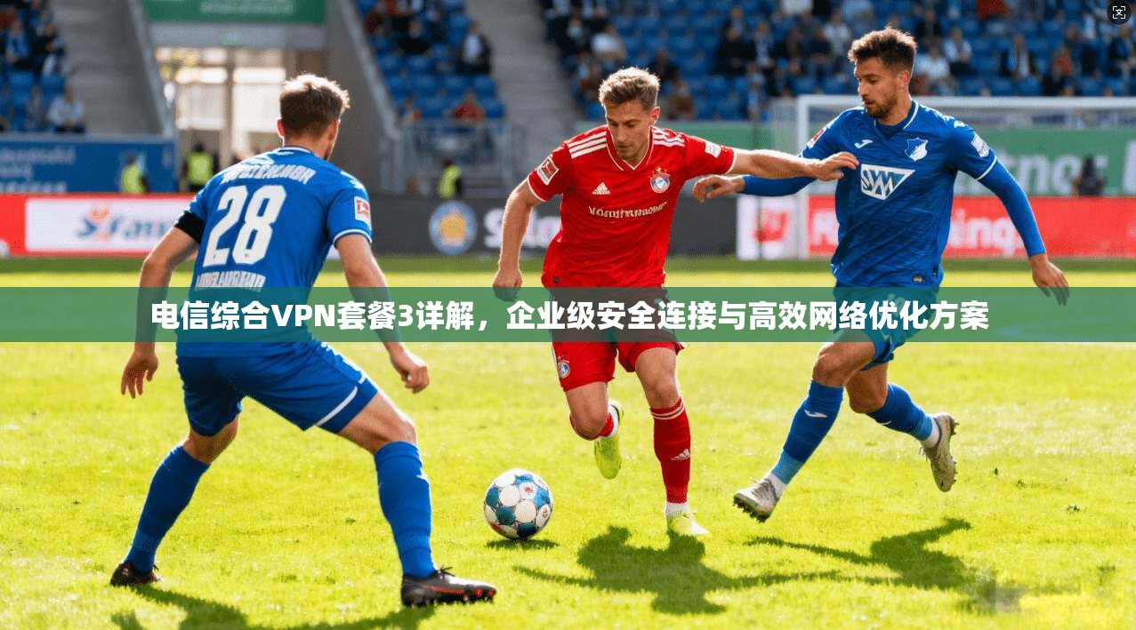 电信综合VPN套餐3详解，企业级安全连接与高效网络优化方案