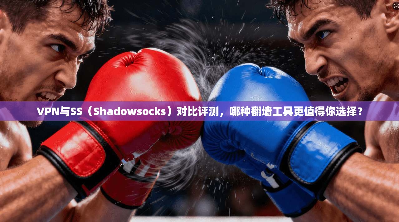 VPN与SS（Shadowsocks）对比评测，哪种翻墙工具更值得你选择？