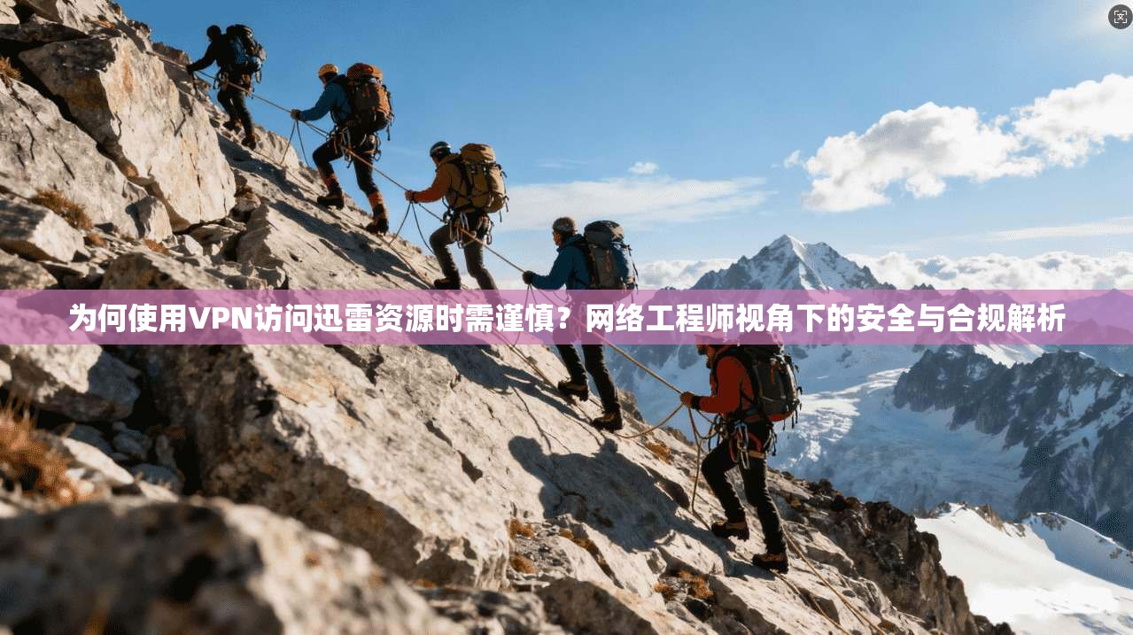为何使用VPN访问迅雷资源时需谨慎？网络工程师视角下的安全与合规解析